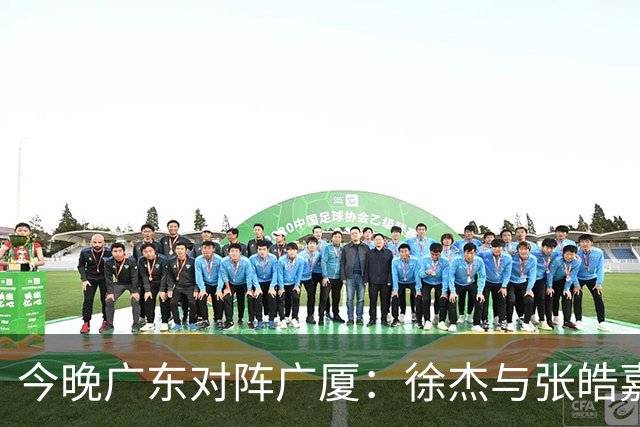今晚广东对阵广厦：徐杰与张皓嘉参战，孙铭徽和塔克领衔