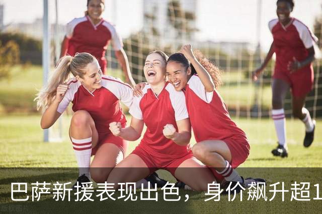 巴萨新援表现出色，身价飙升超1.16亿欧元