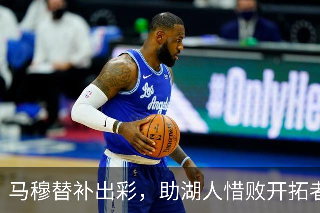 马穆替补出彩，助湖人惜败开拓者收获17分